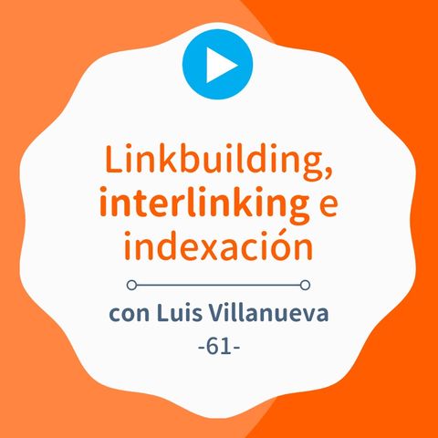 Linkbuilding, interlinking e indexación, con Luis Villanueva #61