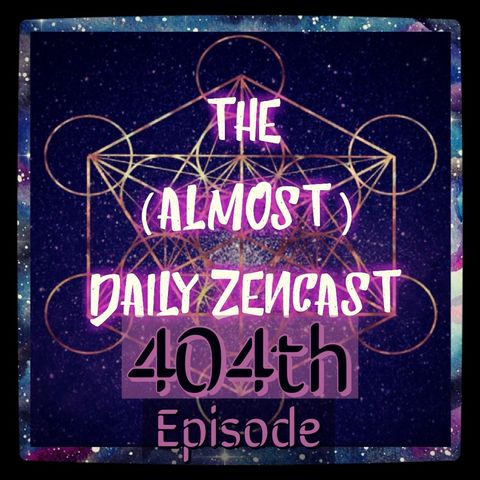 Episode 404 - The (Almost)Daily ZenCast