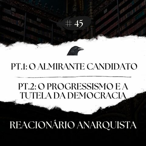 Episódio 45 - O Almirante Candidato e o Progressismo e a Tutela da Democracia