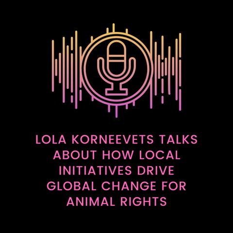 Lola Korneevets Talks about How Local Initiatives Drive Global Change for Animal Rights