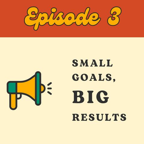 Episode 3: Small goals, BIG results