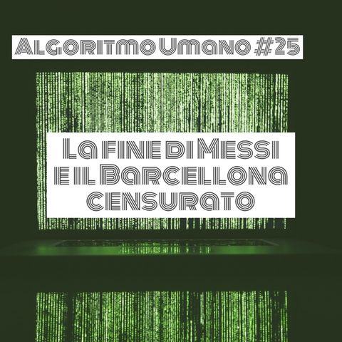 Episodio 25 - Algoritmo Umano: la fine di Messi e il Barcellona censurato