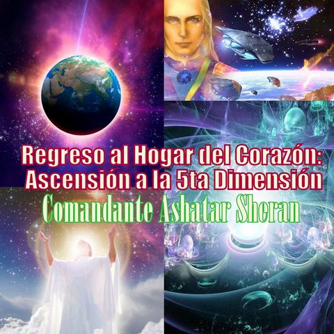 Regreso al Hogar del Corazón: Ascensión a la 5ta Dimensión; Ashtar Sheran (Canalización)