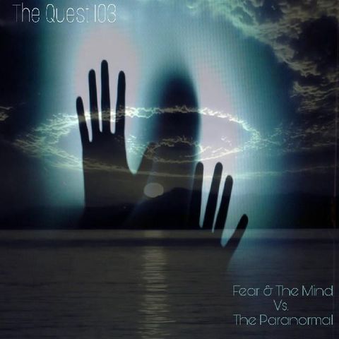 The Quest 103.  FEAR & The Mind Vs. The Paranormal
