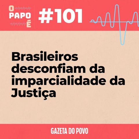 O Papo É #101: Brasileiros desconfiam da imparcialidade da Justiça