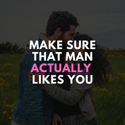 Make sure that man actually likes you