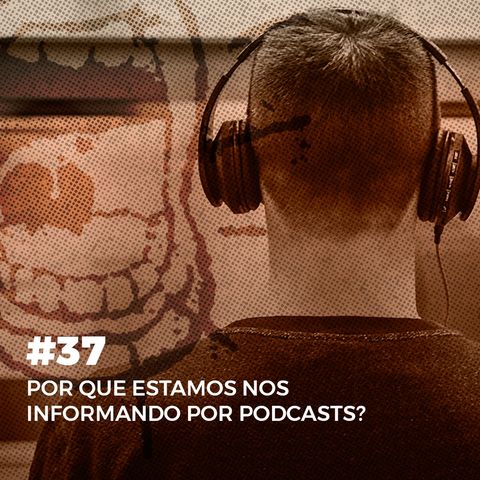 #37. Por que estamos nos informando por podcasts?