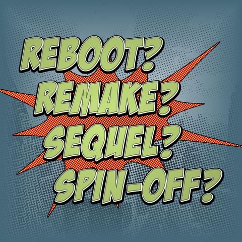 Ep. 101: Reboot, Remake, Sequel or Spin-off?
