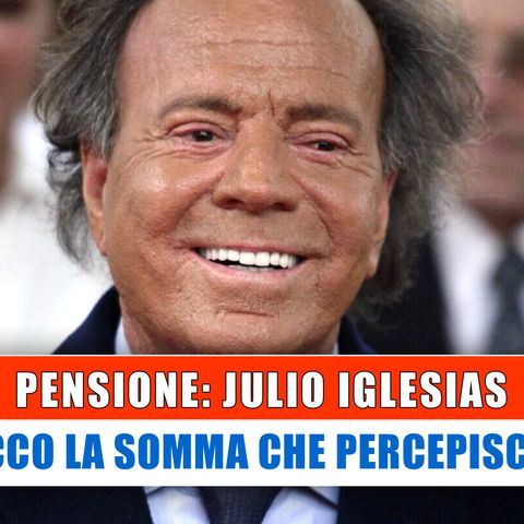 Julio Iglesias, Pensione: La Somma Che Percepisce!