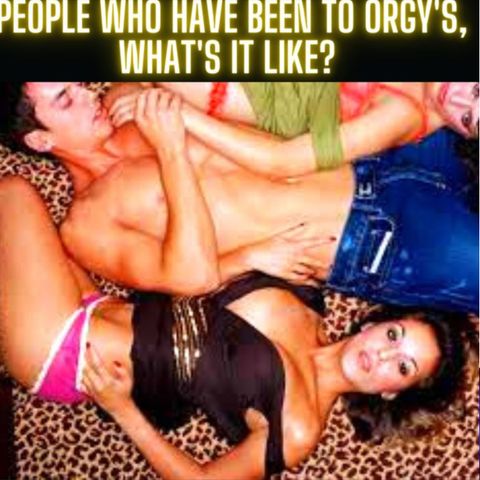 People Who Have Been To Orgy's, What's It Like?