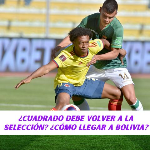 ¿Cuadrado debe volver a la Selección? ¿Cómo llegar a Bolivia?