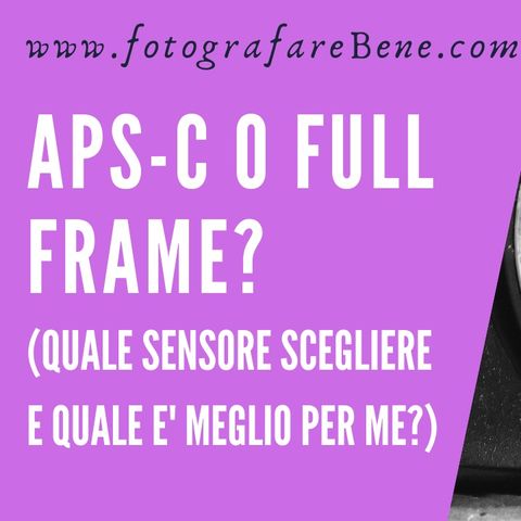 APS-C o Full Frame? Quale sensore scegliere e quale è meglio per me?