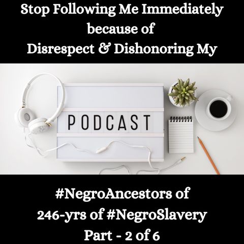 Disrespect & Dishonoring My #NegroAncestors of 246-yrs of #NegroSlavery Part - 2 of 6