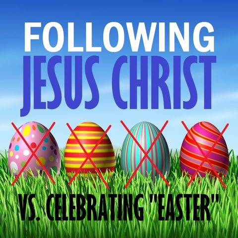 Following Jesus Christ in Truth Vs. Celebrating "Easter"