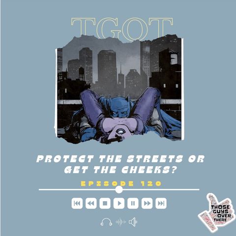 Episode 120 - Protect The Streets or Get The Cheeks?