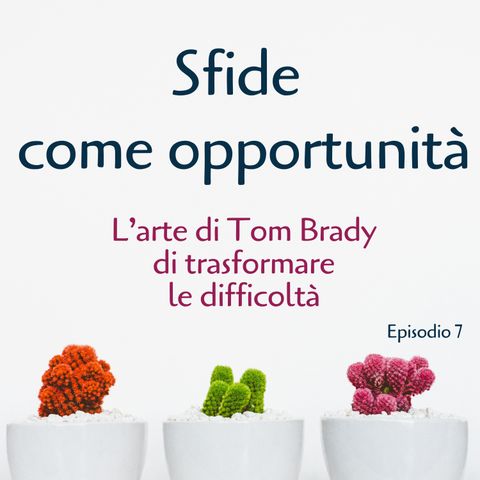 Sfide come Opportunità: L'Arte di Tom  Brady di trasformare le difficoltà - Ep. 7
