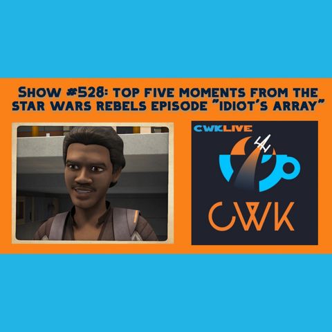 CWK Show #528 LIVE: Top Five Moments From Star Wars Rebels "Idiot's Array"