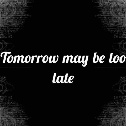Tomorrow may be too late