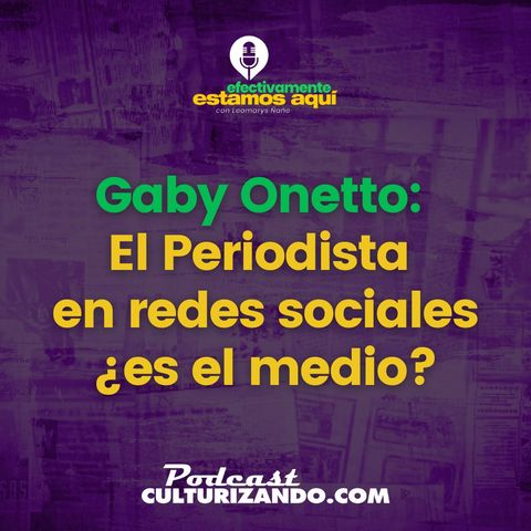 Gaby Onetto: El periodista en redes sociales ¿es el medio? • Efectivamente Estamos Aquí Leo Ñañe • T1 Ep.07