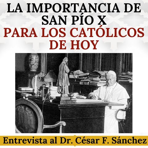 La importancia de San Pío X para los católicos de hoy. Entrevista al Dr. César Félix Sánchez.