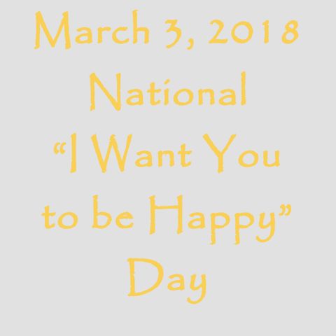 March 3, 2018 - National “I Want You to be Happy” Day