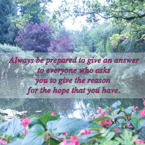 Always be prepared to give an answer to everyone who asks you to give the reason for the hope that you have