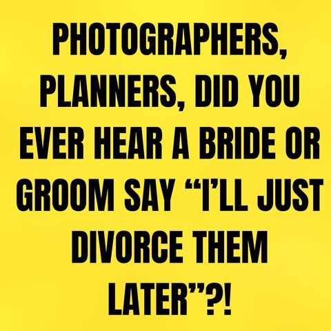 Photographers, PLANNERS, Did You Ever Hear A BRIDE Or Groom Say “I’ll Just DIVORCE Them Later”?!