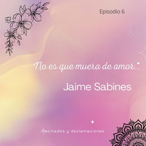 Episodio 6 - Recitado de No Es Que Muera De Amor... De Jaime Sabines