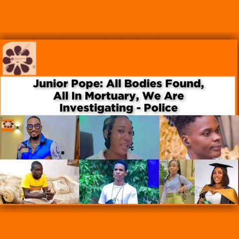 Junior Pope: All Bodies Found, All In Mortuary, We Are Investigating - Police ~ OsazuwaAkonedo