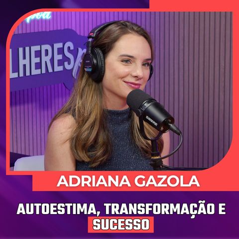 Mulheres Pod #101 | ADRIANA GAZOLA - Autoestima, Transformação e Sucesso!