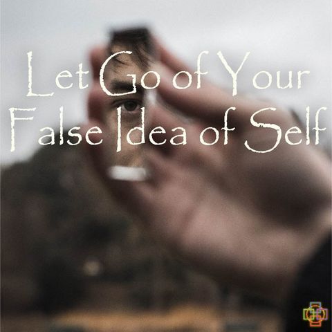 Let Go of Your False Idea of Self