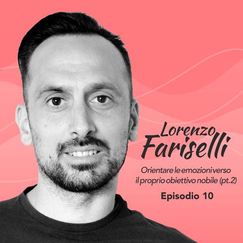 Ep. 10 Lorenzo Fariselli su orientare le emozioni verso il proprio obiettivo nobile (Parte 2)