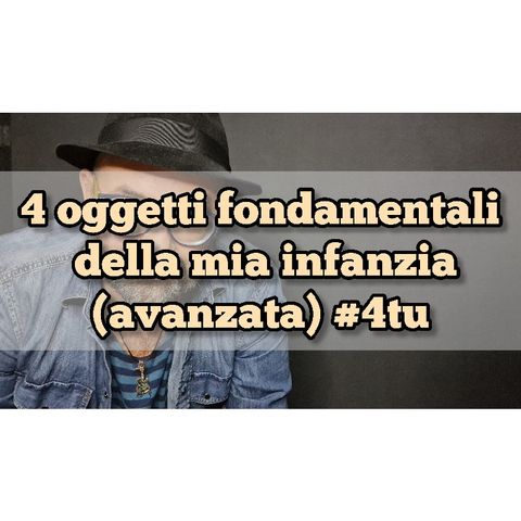 Episodio 1396 - 4 oggetti fondamentali della mia infanzia (avanzata) #4tu #notte #pensieri