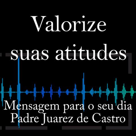 MENSAGEM - Valorize suas atitudes - Padre Juarez de Castro