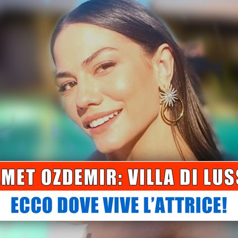 Demet Ozdemir, Villa Di Lusso: Ecco Dove Vive L'Attrice!
