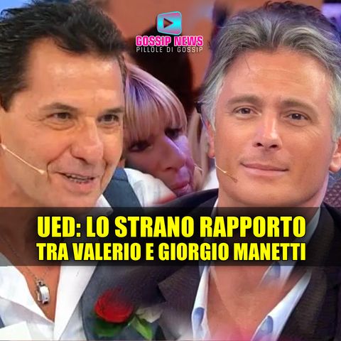 Uomini e Donne News: La Strano Rapporto Tra Valerio e Giorgio Manetti!