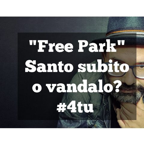 Episodio 923 - "Free Park" Santo subito o vandalo?#4tu