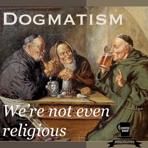 Coffee Shop Philosophy - Episode 11- Dogmatism