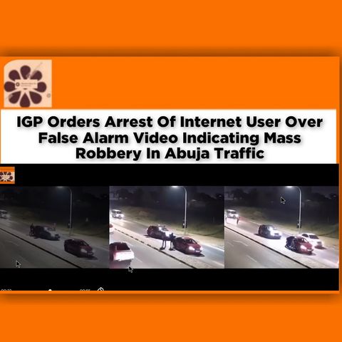 IGP Orders Arrest Of Internet User Over False Alarm Video Indicating Mass Robbery In Abuja Traffic ~ OsazuwaAkonedo