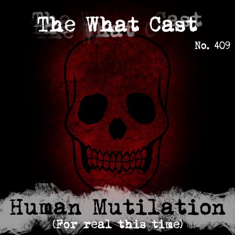 The What Cast #409 - Human Mutilation