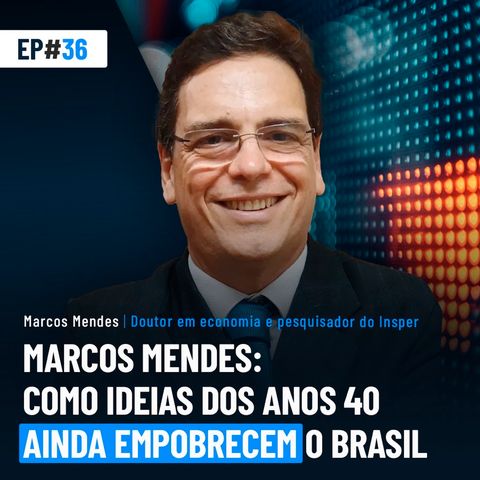 #36 | Marcos Mendes: Como ideias dos anos 40 ainda empobrecem o Brasil