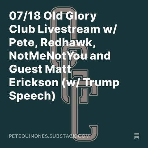 07/18 Old Glory Club Livestream w/ Pete, Redhawk, NotMeNotYou and Guest Matt Erickson (w/ Trump Speech)