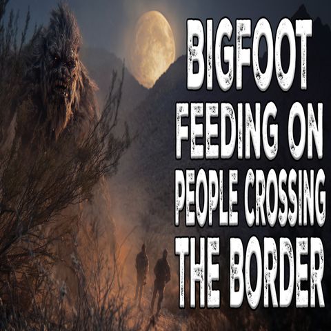 Bigfoot Feeding on Illegal Border Crossers