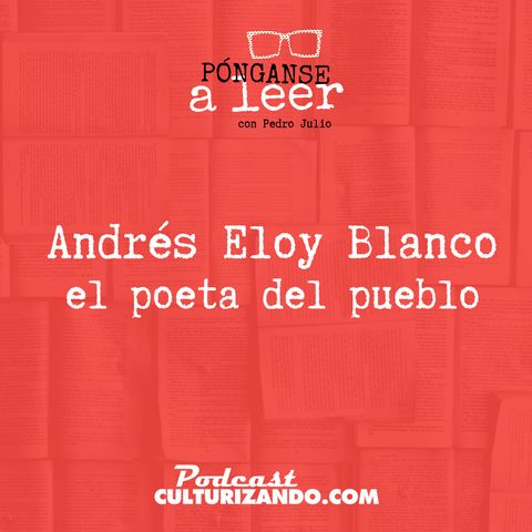 E11 • Andrés Eloy, el poeta del pueblo •  Culturizando