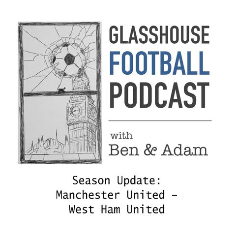 Glasshouse Football Podcast Epi. 3: Season Update - Manchester United & West Ham United