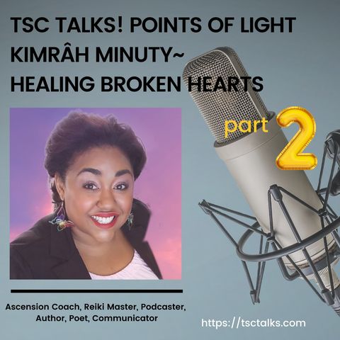 TSC Talks! Points of Light~Kimrâh Minuty-Ascension Coach, Reiki Master, Author, Artist, Podcaster-Part Two "Healing Broken Hearts"