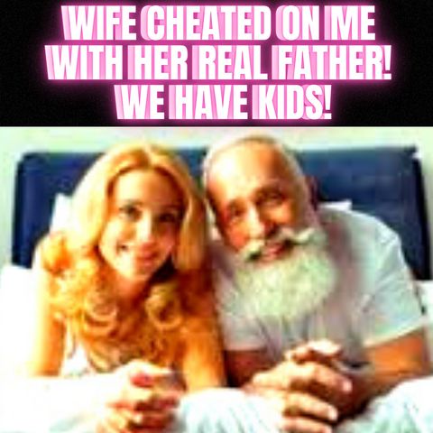Wife cheated on me with her REAL Father! We Have KIDS!