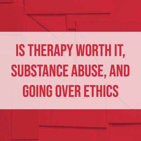Is Therapy Worth It, Substance Abuse, and Going Over Ethics