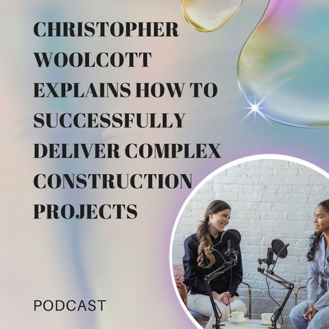 Christopher Woolcott Explains How to Successfully Deliver Complex Construction Projects