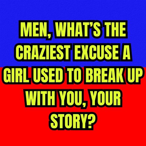 MEN, What’s The Craziest Excuse A GIRL Used To BREAK UP With You, Your Story?